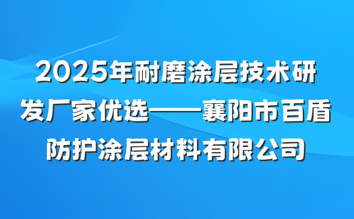 2025年耐磨涂层技术研发厂家优选——襄阳市百盾防护涂层材料有限公司