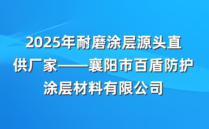 2025年耐磨涂层源头直供厂家——襄阳市百盾防护涂层材料有限公司