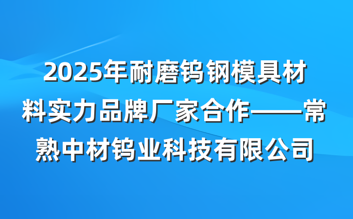 2025年耐磨钨钢模具材料实力品牌厂家合作——常熟中材钨业科技有限公司