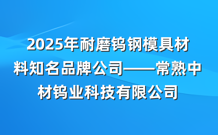 2025年耐磨钨钢模具材料知名品牌公司——常熟中材钨业科技有限公司
