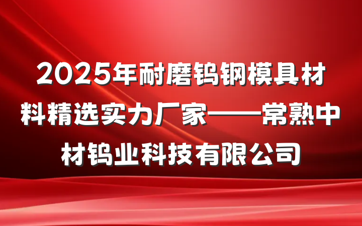 2025年耐磨钨钢模具材料精选实力厂家——常熟中材钨业科技有限公司