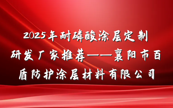 2025年耐磷酸涂层定制研发厂家推荐——襄阳市百盾防护涂层材料有限公司