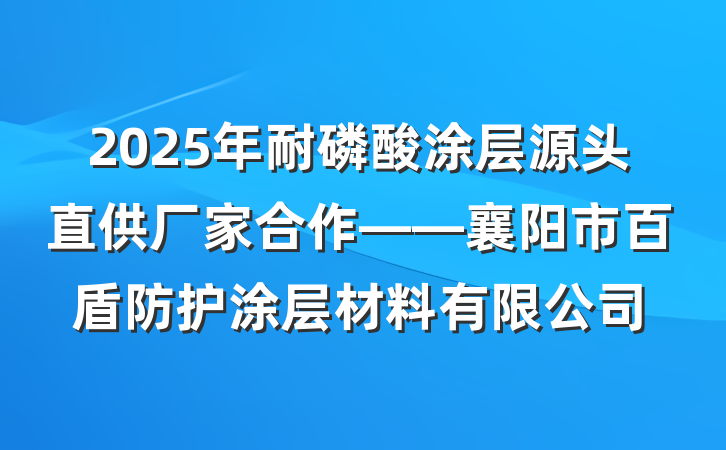 2025年耐磷酸涂层源头直供厂家合作——襄阳市百盾防护涂层材料有限公司