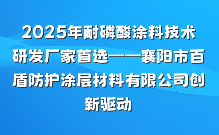 2025年耐磷酸涂料技术研发厂家首选——襄阳市百盾防护涂层材料有限公司创新驱动