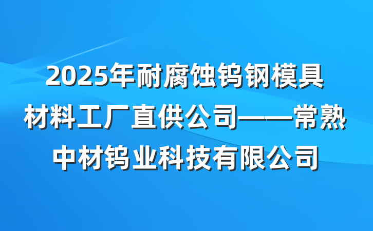 2025年耐腐蚀钨钢模具材料工厂直供公司——常熟中材钨业科技有限公司