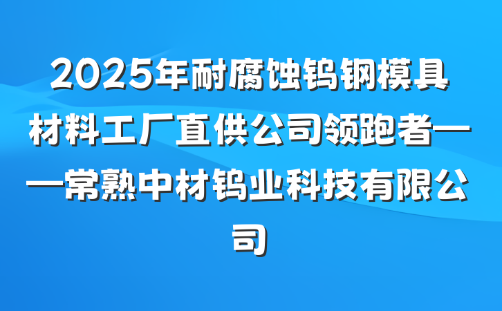 2025年耐腐蚀钨钢模具材料工厂直供公司领跑者——常熟中材钨业科技有限公司