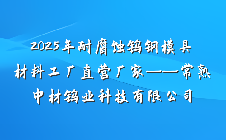 2025年耐腐蚀钨钢模具材料工厂直营厂家——常熟中材钨业科技有限公司