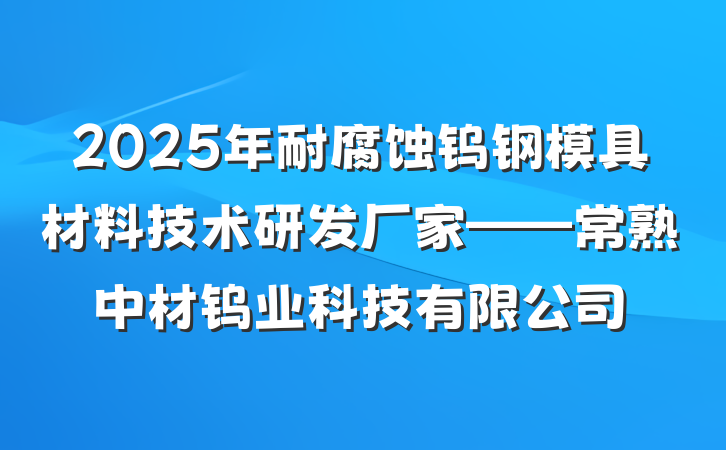 2025年耐腐蚀钨钢模具材料技术研发厂家——常熟中材钨业科技有限公司