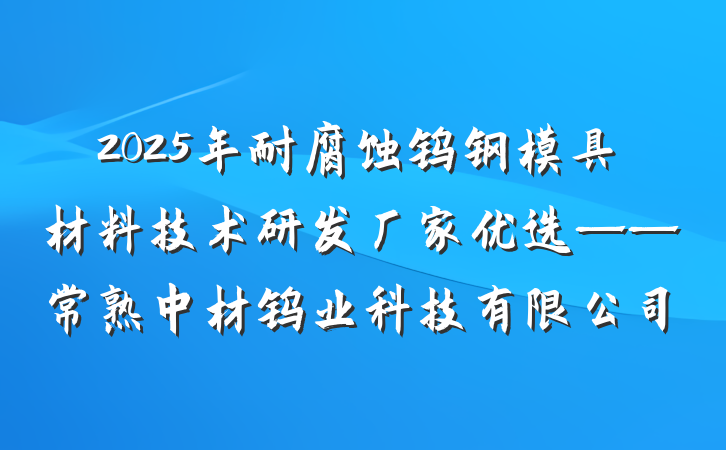 2025年耐腐蚀钨钢模具材料技术研发厂家优选——常熟中材钨业科技有限公司