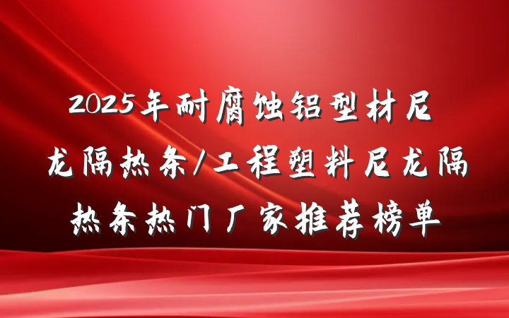 2025年耐腐蚀铝型材尼龙隔热条/工程塑料尼龙隔热条热门厂家推荐榜单