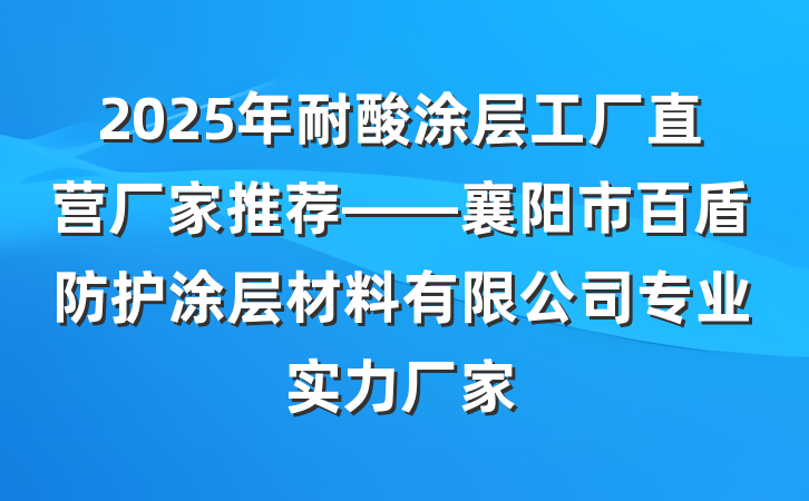 2025年耐酸涂层工厂直营厂家推荐——襄阳市百盾防护涂层材料有限公司专业实力厂家