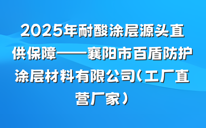 2025年耐酸涂层源头直供保障——襄阳市百盾防护涂层材料有限公司(工厂直营厂家)
