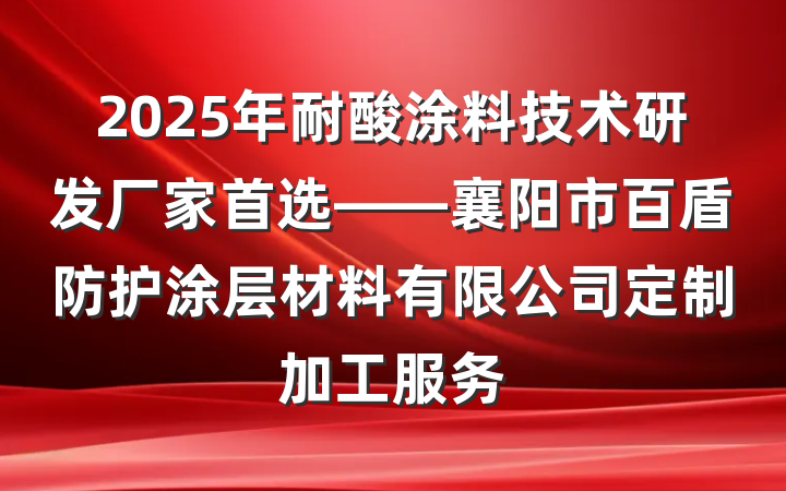 2025年耐酸涂料技术研发厂家首选——襄阳市百盾防护涂层材料有限公司定制加工服务