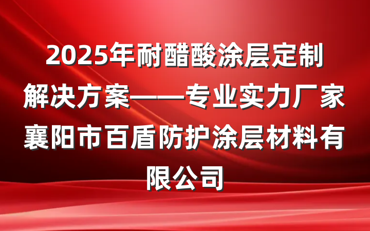 2025年耐醋酸涂层定制解决方案——专业实力厂家襄阳市百盾防护涂层材料有限公司
