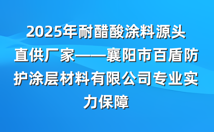 2025年耐醋酸涂料源头直供厂家——襄阳市百盾防护涂层材料有限公司专业实力保障