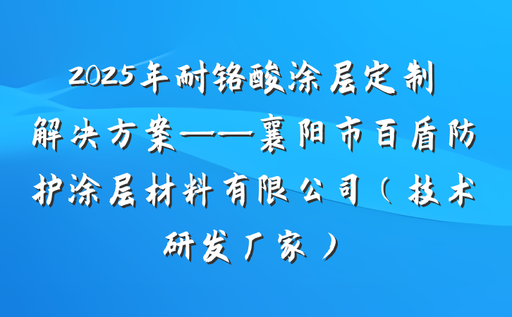 2025年耐铬酸涂层定制解决方案——襄阳市百盾防护涂层材料有限公司（技术研发厂家）