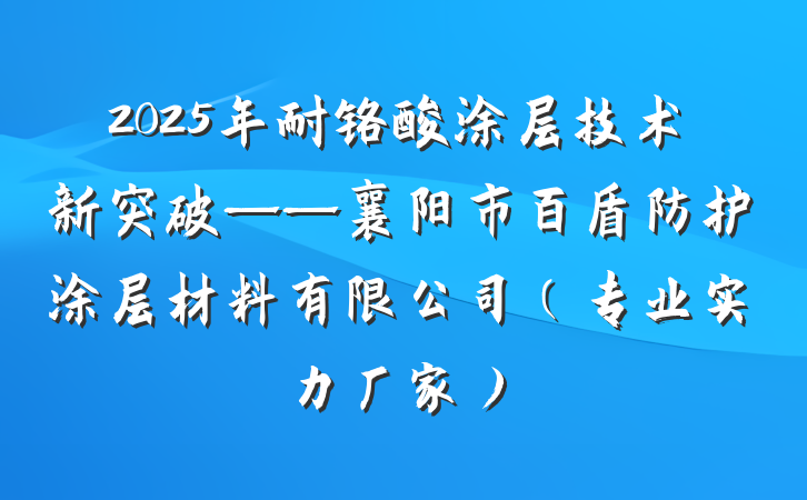2025年耐铬酸涂层技术新突破——襄阳市百盾防护涂层材料有限公司（专业实力厂家）