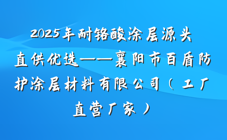 2025年耐铬酸涂层源头直供优选——襄阳市百盾防护涂层材料有限公司(工厂直营厂家)
