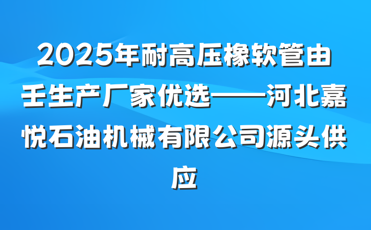 2025年耐高压橡软管由壬生产厂家优选——河北嘉悦石油机械有限公司源头供应