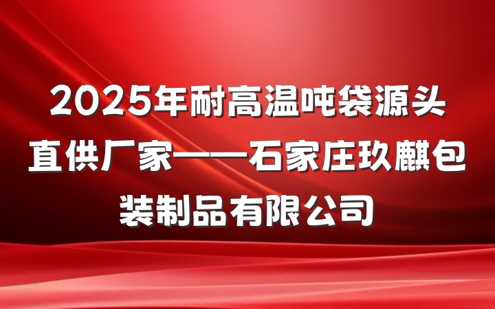 2025年耐高温吨袋源头直供厂家——石家庄玖麒包装制品有限公司