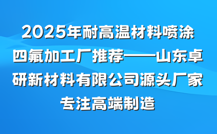 2025年耐高温材料喷涂四氟加工厂推荐——山东卓研新材料有限公司源头厂家专注高端制造