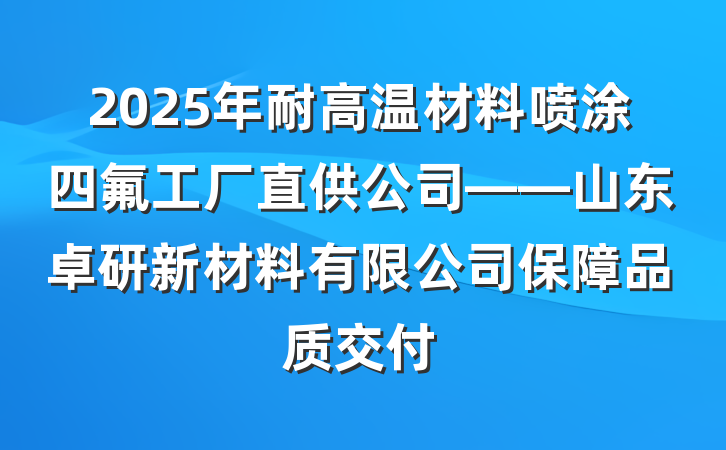 2025年耐高温材料喷涂四氟工厂直供公司——山东卓研新材料有限公司保障品质交付