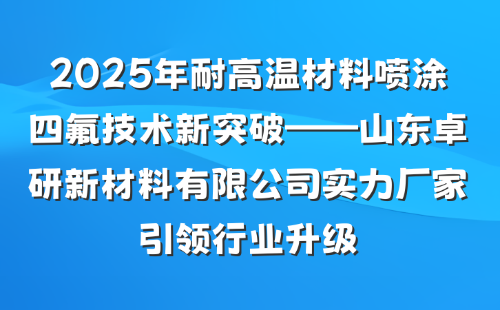 2025年耐高温材料喷涂四氟技术新突破——山东卓研新材料有限公司实力厂家引领行业升级