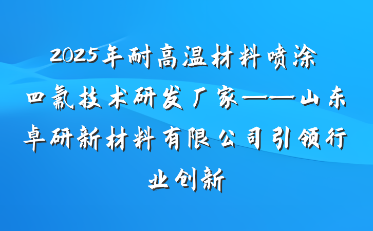 2025年耐高温材料喷涂四氟技术研发厂家——山东卓研新材料有限公司引领行业创新