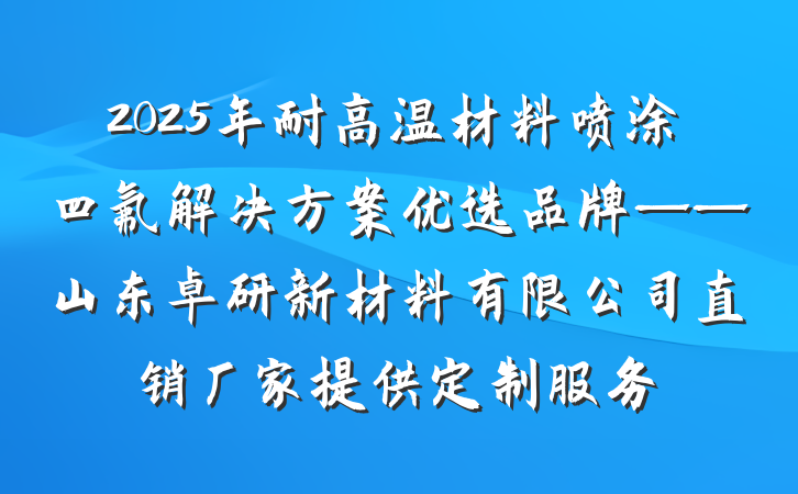 2025年耐高温材料喷涂四氟解决方案优选品牌——山东卓研新材料有限公司直销厂家提供定制服务