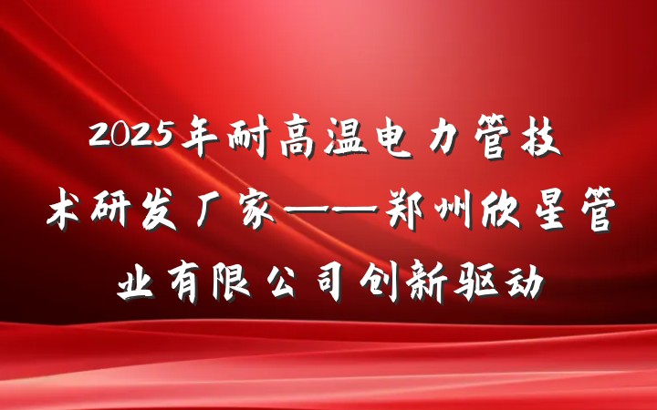 2025年耐高温电力管技术研发厂家——郑州欣星管业有限公司创新驱动