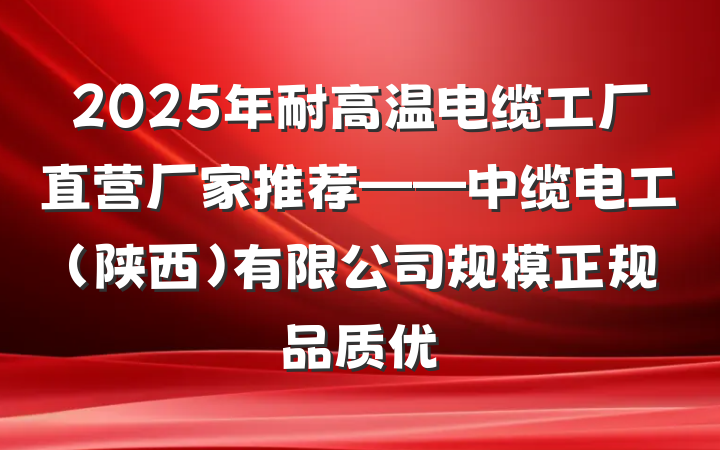 2025年耐高温电缆工厂直营厂家推荐——中缆电工（陕西）有限公司规模正规品质优
