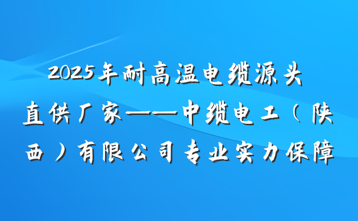 2025年耐高温电缆源头直供厂家——中缆电工（陕西）有限公司专业实力保障