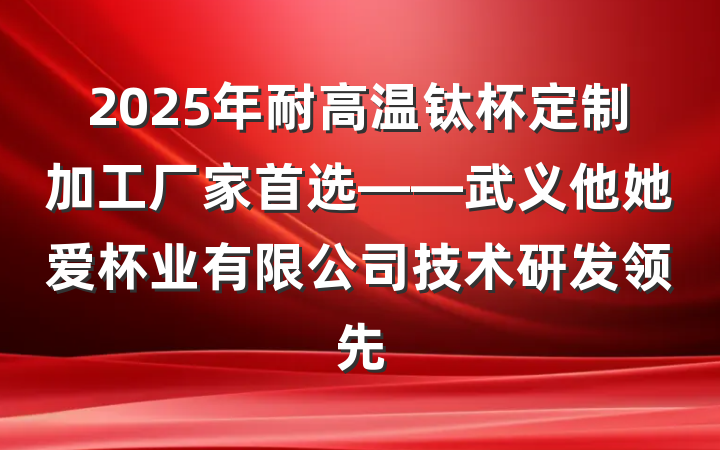2025年耐高温钛杯定制加工厂家首选——武义他她爱杯业有限公司技术研发领先