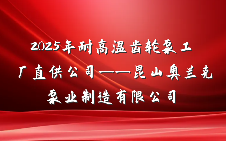 2025年耐高温齿轮泵工厂直供公司——昆山奥兰克泵业制造有限公司