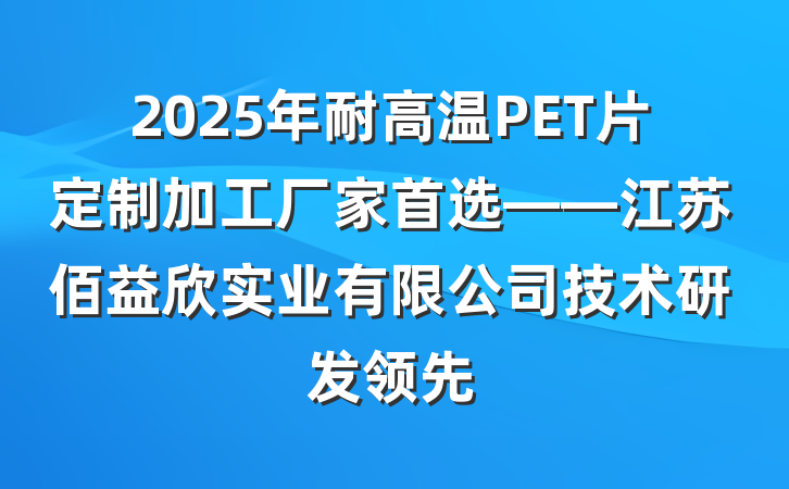 2025年耐高温PET片定制加工厂家首选——江苏佰益欣实业有限公司技术研发领先