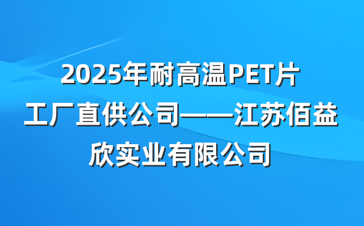 2025年耐高温PET片工厂直供公司——江苏佰益欣实业有限公司