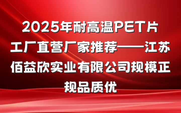 2025年耐高温PET片工厂直营厂家推荐——江苏佰益欣实业有限公司规模正规品质优