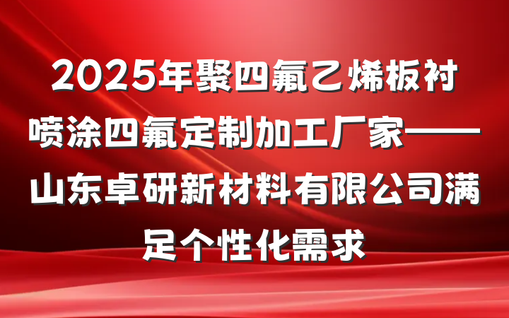 2025年聚四氟乙烯板衬喷涂四氟定制加工厂家——山东卓研新材料有限公司满足个性化需求