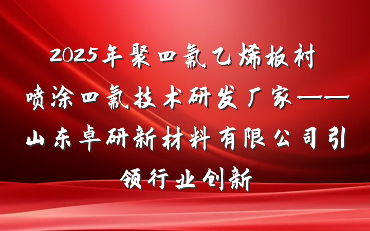 2025年聚四氟乙烯板衬喷涂四氟技术研发厂家——山东卓研新材料有限公司引领行业创新