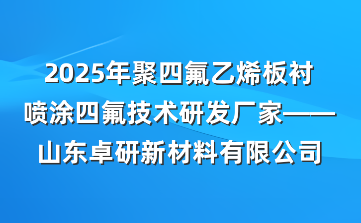 2025年聚四氟乙烯板衬喷涂四氟技术研发厂家——山东卓研新材料有限公司