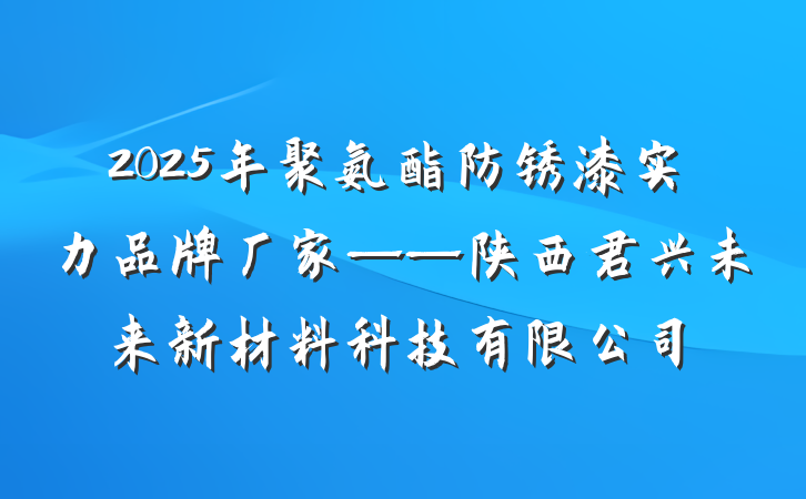 2025年聚氨酯防锈漆实力品牌厂家——陕西君兴未来新材料科技有限公司