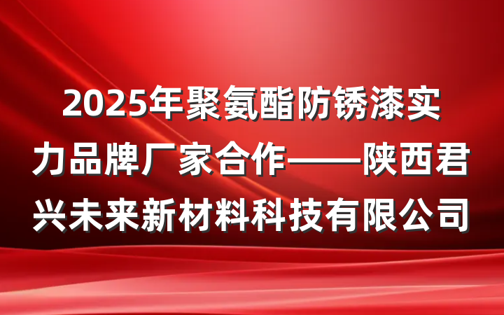 2025年聚氨酯防锈漆实力品牌厂家合作——陕西君兴未来新材料科技有限公司