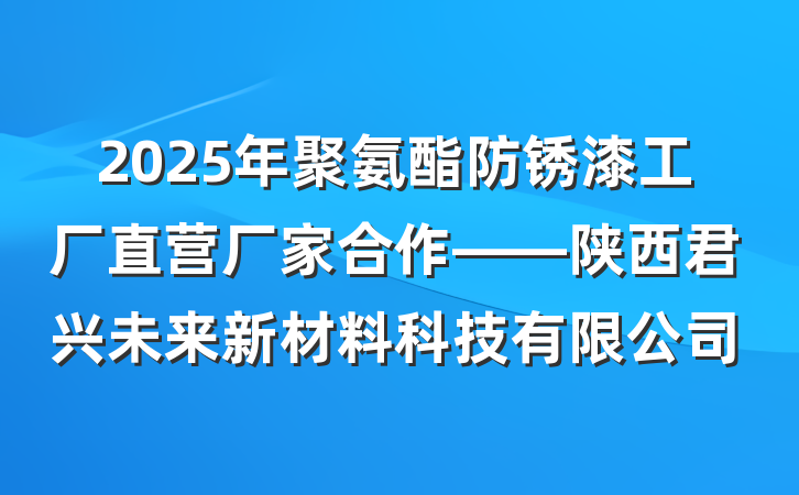 2025年聚氨酯防锈漆工厂直营厂家合作——陕西君兴未来新材料科技有限公司