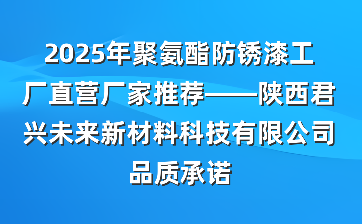 2025年聚氨酯防锈漆工厂直营厂家推荐——陕西君兴未来新材料科技有限公司品质承诺