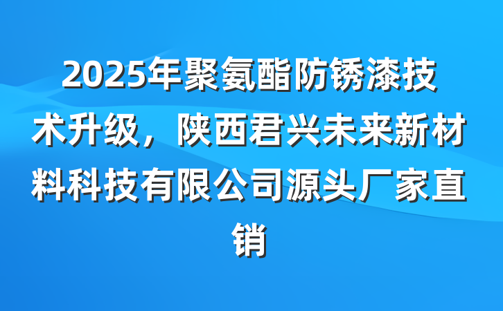 2025年聚氨酯防锈漆技术升级,陕西君兴未来新材料科技有限公司源头厂家直销
