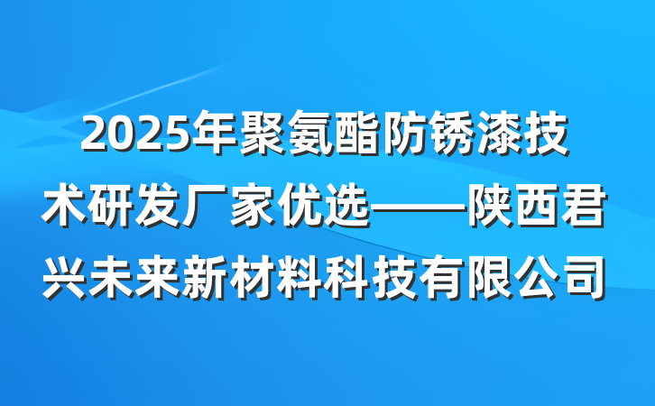 2025年聚氨酯防锈漆技术研发厂家优选——陕西君兴未来新材料科技有限公司