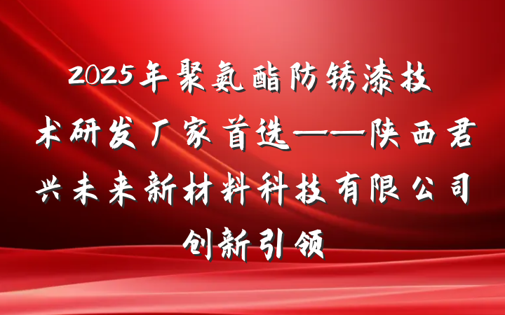 2025年聚氨酯防锈漆技术研发厂家首选——陕西君兴未来新材料科技有限公司创新引领