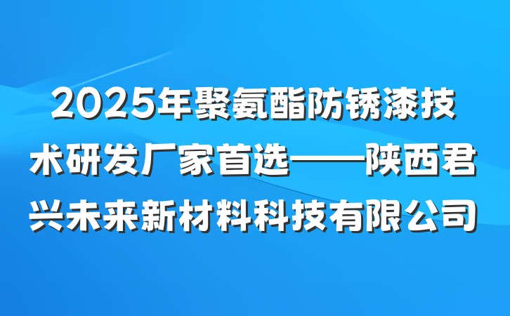 2025年聚氨酯防锈漆技术研发厂家首选——陕西君兴未来新材料科技有限公司