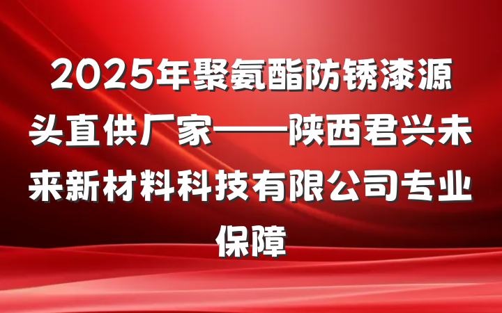 2025年聚氨酯防锈漆源头直供厂家——陕西君兴未来新材料科技有限公司专业保障