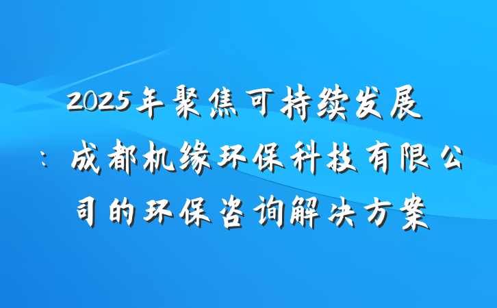 2025年聚焦可持续发展:成都机缘环保科技有限公司的环保咨询解决方案